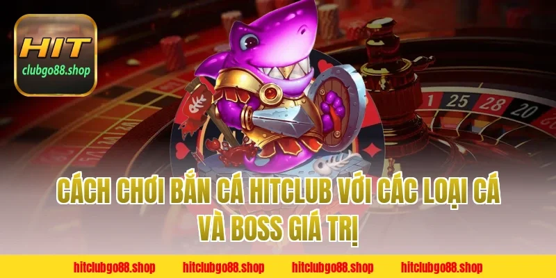 Cách chơi bắn cá HitClub với các loại cá và boss giá trị