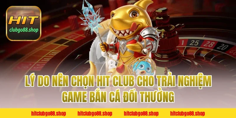Lý Do Nên Chọn Hit Club Cho Trải Nghiệm Game Bắn Cá Đổi Thưởng