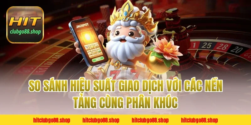 So Sánh Hiệu Suất Giao Dịch Với Các Nền Tảng Cùng Phân Khúc